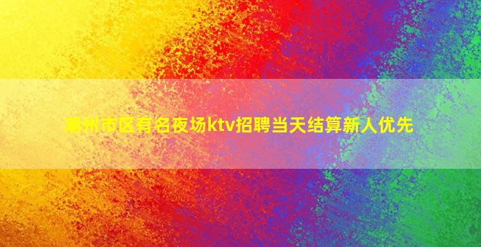 潮州市区有名夜场ktv招聘当天结算新人优先